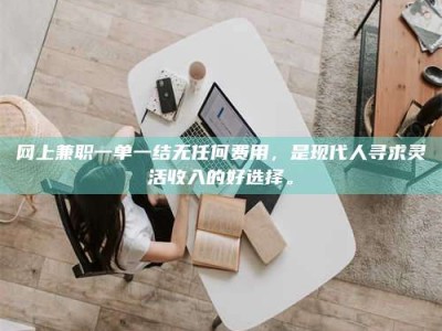 桂林网上兼职一单一结无任何费用，是现代人寻求灵活收入的好选择。