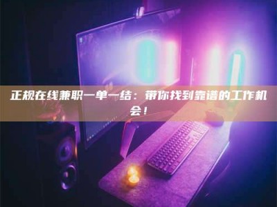 桂林正规在线兼职一单一结：带你找到靠谱的工作机会！