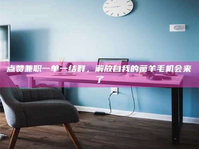 桂林点赞兼职一单一结群，解放自我的薅羊毛机会来了