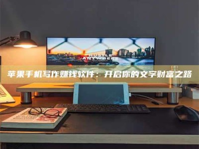 桂林苹果手机写作赚钱软件：开启你的文字财富之路
