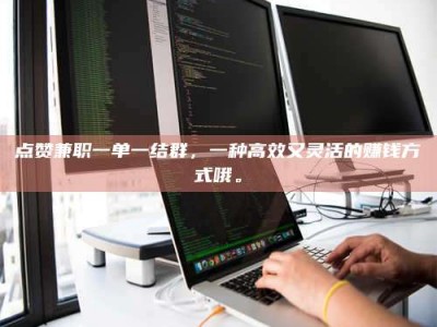 桂林点赞兼职一单一结群，一种高效又灵活的赚钱方式哦。