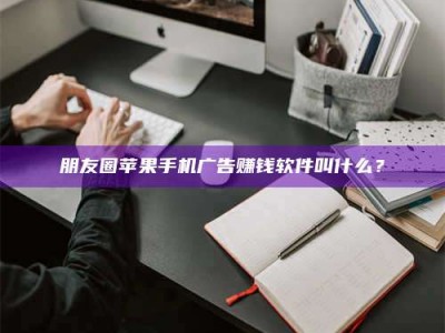 桂林朋友圈苹果手机广告赚钱软件叫什么？