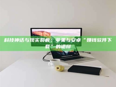桂林科技神话与现实裂痕：苹果与安卓“赚钱软件下载”的诡辩