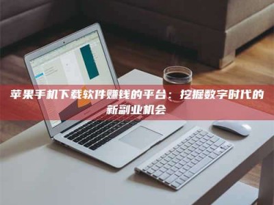 桂林苹果手机下载软件赚钱的平台：挖掘数字时代的新副业机会