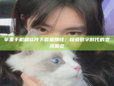 桂林苹果手机刷软件下载量赚钱：探索数字时代的变现机会